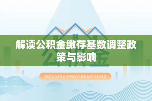 沙河口解读公积金缴存基数调整政策与影响