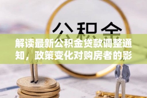 沙河口解读最新公积金贷款调整通知，政策变化对购房者的影响与应对策略