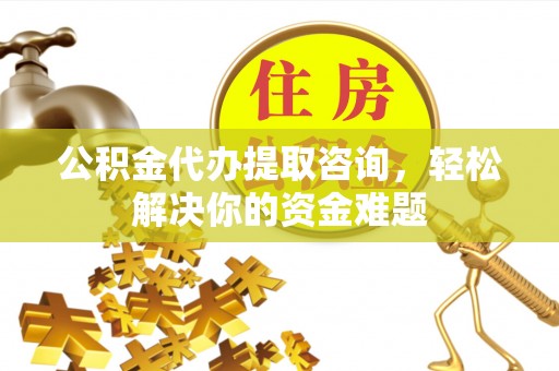沙河口公积金代办提取咨询，轻松解决你的资金难题