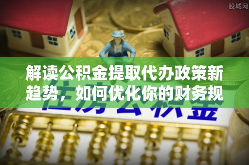 沙河口解读公积金提取代办政策新趋势，如何优化你的财务规划